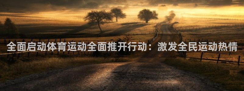 即嗨体育官网：全面启动体育运动全面推开行动：激发全民运动热情